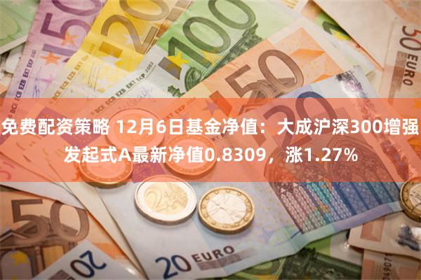 免费配资策略 12月6日基金净值：大成沪深300增强发起式A最新净值0.8309，涨1.27%