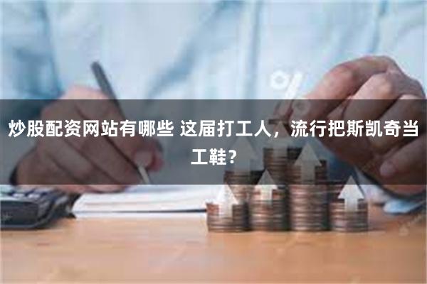 炒股配资网站有哪些 这届打工人，流行把斯凯奇当工鞋？