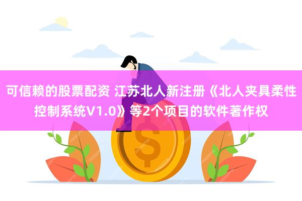 可信赖的股票配资 江苏北人新注册《北人夹具柔性控制系统V1.0》等2个项目的软件著作权