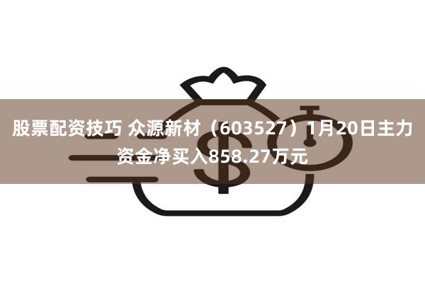 股票配资技巧 众源新材（603527）1月20日主力资金净买入858.27万元