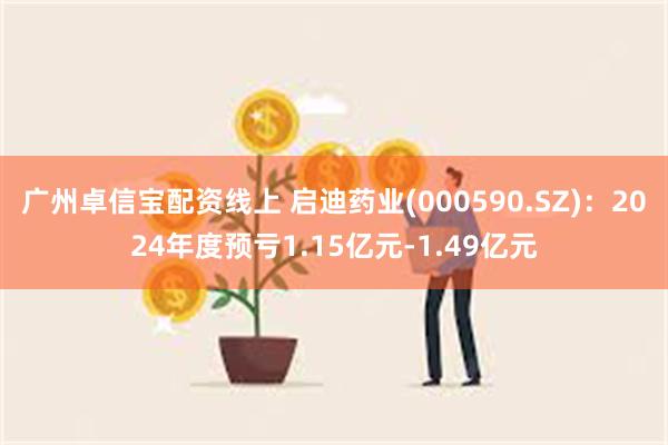 广州卓信宝配资线上 启迪药业(000590.SZ)：2024年度预亏1.15亿元-1.49亿元