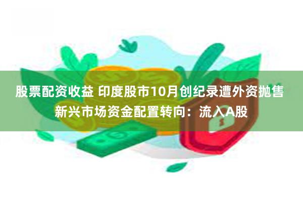 股票配资收益 印度股市10月创纪录遭外资抛售 新兴市场资金配置转向：流入A股