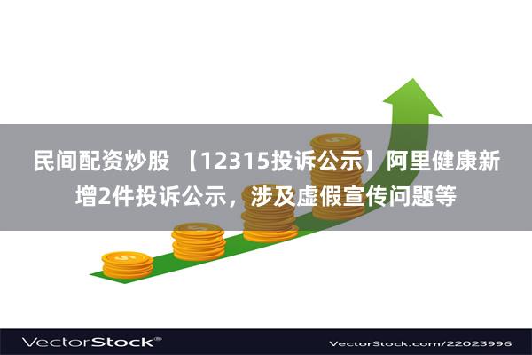 民间配资炒股 【12315投诉公示】阿里健康新增2件投诉公示，涉及虚假宣传问题等