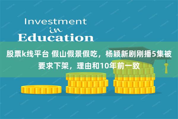 股票k线平台 假山假景假吃，杨颖新剧刚播5集被要求下架，理由和10年前一致