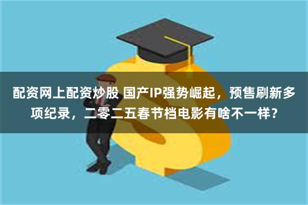 配资网上配资炒股 国产IP强势崛起，预售刷新多项纪录，二零二五春节档电影有啥不一样？