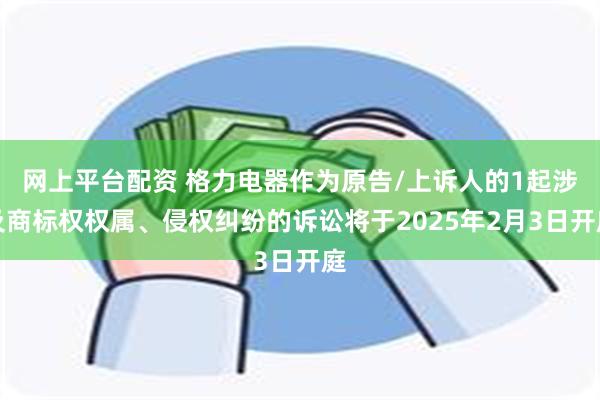 网上平台配资 格力电器作为原告/上诉人的1起涉及商标权权属、侵权纠纷的诉讼将于2025年2月3日开庭