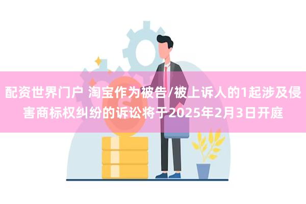 配资世界门户 淘宝作为被告/被上诉人的1起涉及侵害商标权纠纷的诉讼将于2025年2月3日开庭