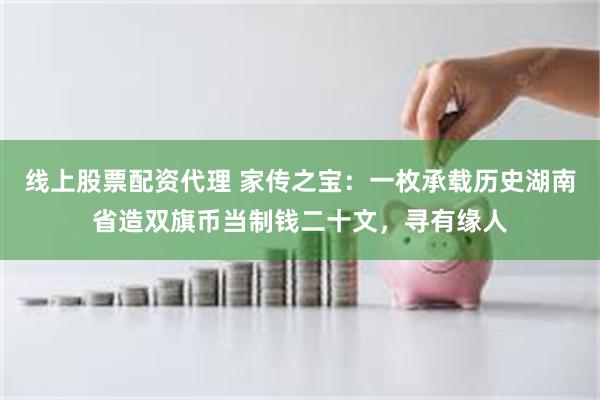 线上股票配资代理 家传之宝：一枚承载历史湖南省造双旗币当制钱二十文，寻有缘人