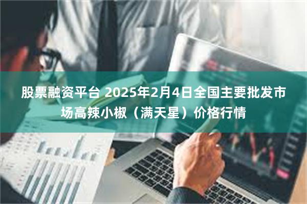 股票融资平台 2025年2月4日全国主要批发市场高辣小椒（满天星）价格行情