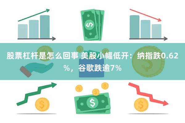 股票杠杆是怎么回事 美股小幅低开：纳指跌0.62%，谷歌跌逾7%