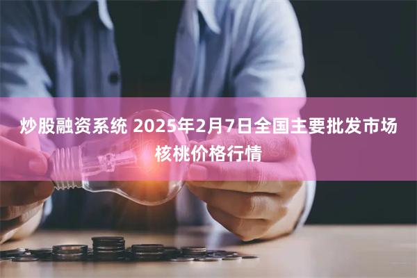 炒股融资系统 2025年2月7日全国主要批发市场核桃价格行情