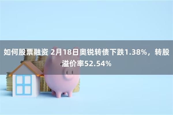 如何股票融资 2月18日奥锐转债下跌1.38%，转股溢价率52.54%