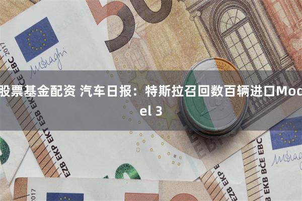 股票基金配资 汽车日报：特斯拉召回数百辆进口Model 3