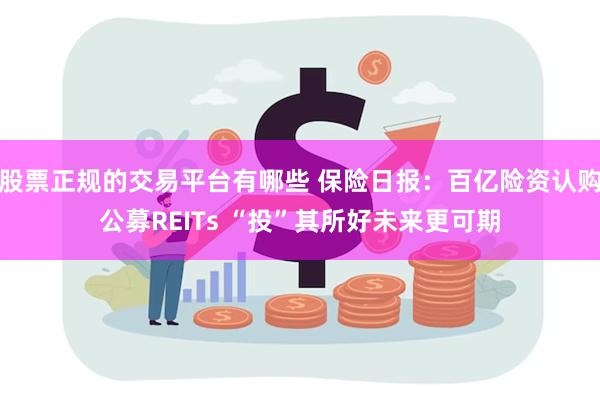 股票正规的交易平台有哪些 保险日报：百亿险资认购公募REITs “投”其所好未来更可期