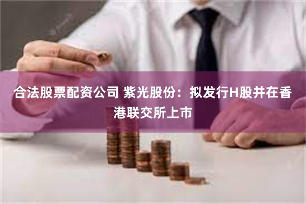 合法股票配资公司 紫光股份：拟发行H股并在香港联交所上市