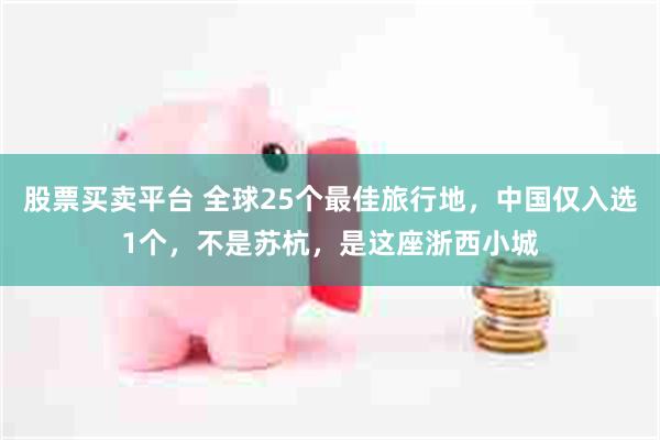 股票买卖平台 全球25个最佳旅行地，中国仅入选1个，不是苏杭，是这座浙西小城