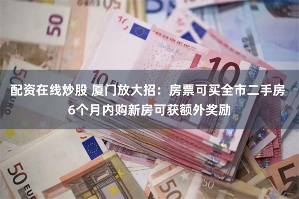 配资在线炒股 厦门放大招：房票可买全市二手房 6个月内购新房可获额外奖励